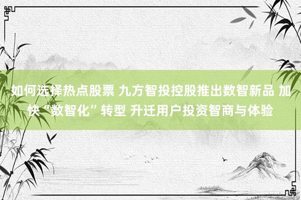 如何选择热点股票 九方智投控股推出数智新品 加快“数智化”转型 升迁用户投资智商与体验