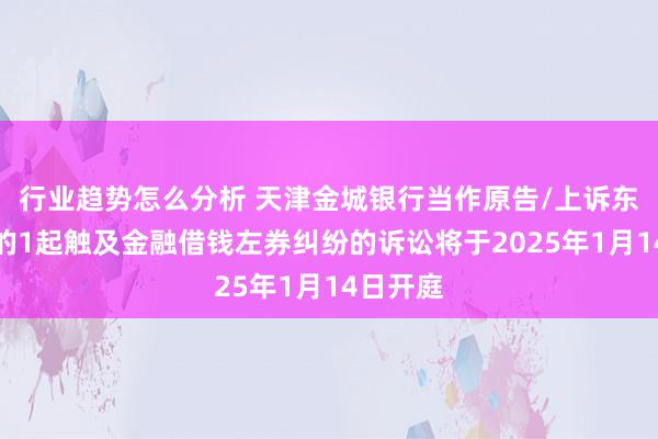 行业趋势怎么分析 天津金城银行当作原告/上诉东说念主的1起触及金融借钱左券纠纷的诉讼将于2025年1月14日开庭