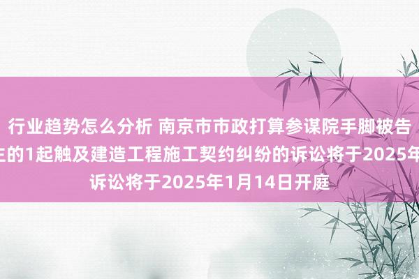 行业趋势怎么分析 南京市市政打算参谋院手脚被告/被上诉东谈主的1起触及建造工程施工契约纠纷的诉讼将于2025年1月14日开庭