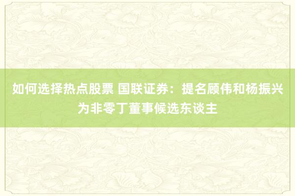 如何选择热点股票 国联证券：提名顾伟和杨振兴为非零丁董事候选东谈主