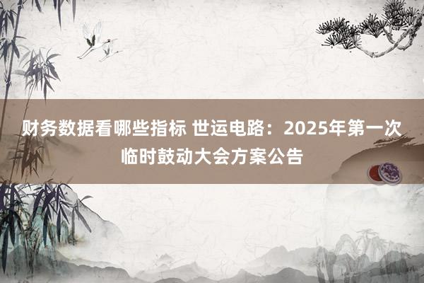 财务数据看哪些指标 世运电路：2025年第一次临时鼓动大会方案公告