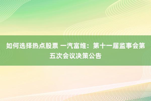 如何选择热点股票 一汽富维：第十一届监事会第五次会议决策公告