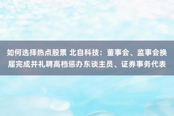 如何选择热点股票 北自科技：董事会、监事会换届完成并礼聘高档惩办东谈主员、证券事务代表