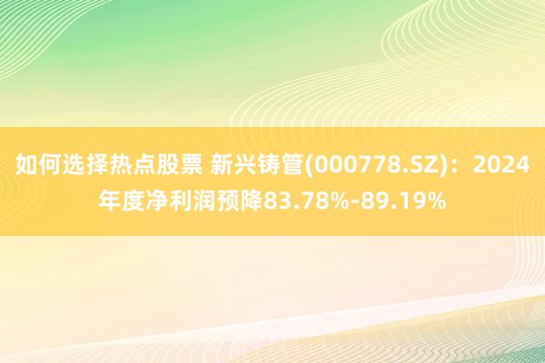 如何选择热点股票 新兴铸管(000778.SZ)：2024年