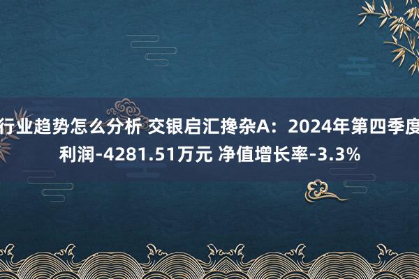 行业趋势怎么分析 交银启汇搀杂A：2024年第四季度利润-4281.51万元 净值增长率-3.3%