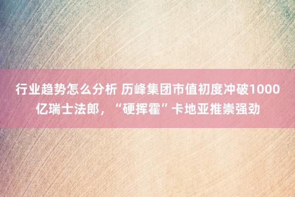 行业趋势怎么分析 历峰集团市值初度冲破1000亿瑞士法郎，“