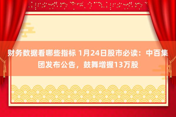 财务数据看哪些指标 1月24日股市必读：中百集团发布公告，鼓舞增握13万股