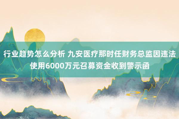 行业趋势怎么分析 九安医疗那时任财务总监因违法使用6000万