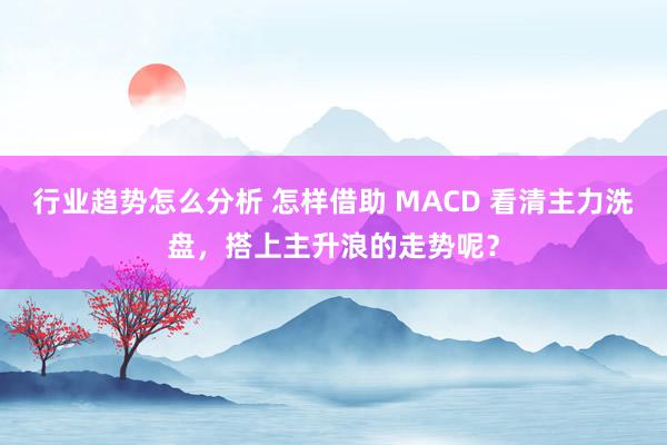 行业趋势怎么分析 怎样借助 MACD 看清主力洗盘，搭上主升浪的走势呢？