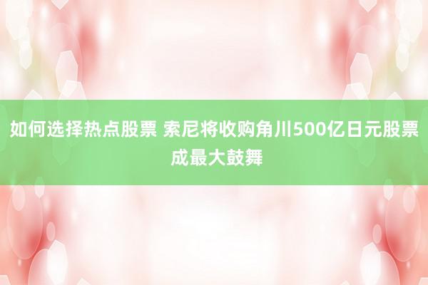 如何选择热点股票 索尼将收购角川500亿日元股票 成最大鼓舞