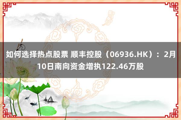 如何选择热点股票 顺丰控股（06936.HK）：2月10日南向资金增执122.46万股