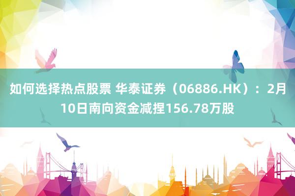 如何选择热点股票 华泰证券（06886.HK）：2月10日南向资金减捏156.78万股