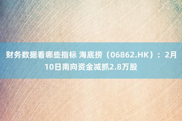 财务数据看哪些指标 海底捞（06862.HK）：2月10日南向资金减抓2.8万股