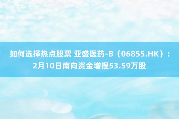 如何选择热点股票 亚盛医药-B（06855.HK）：2月10日南向资金增捏53.59万股