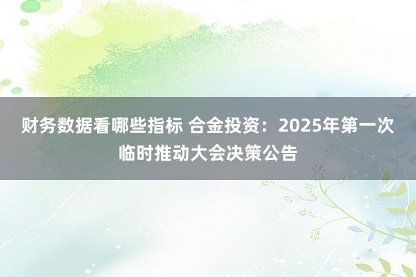 财务数据看哪些指标 合金投资：2025年第一次临时推动大会决策公告