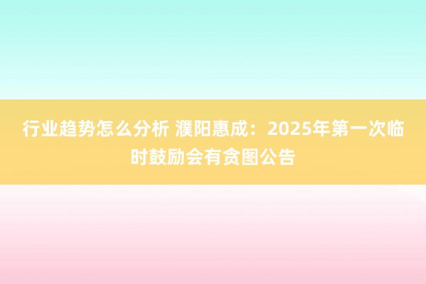 行业趋势怎么分析 濮阳惠成：2025年第一次临时鼓励会有贪图公告