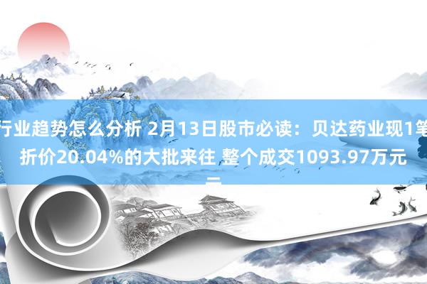 行业趋势怎么分析 2月13日股市必读：贝达药业现1笔折价20.04%的大批来往 整个成交1093.97万元