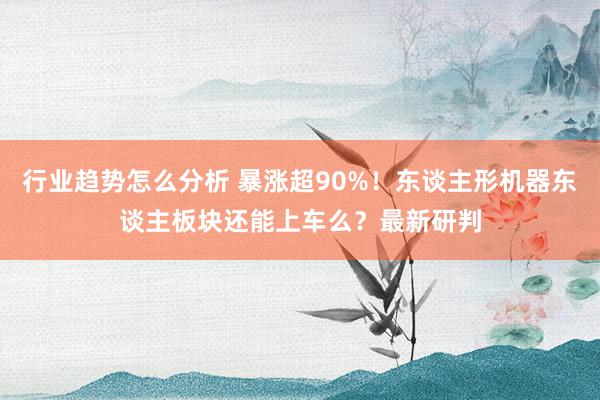 行业趋势怎么分析 暴涨超90%！东谈主形机器东谈主板块还能上