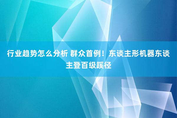 行业趋势怎么分析 群众首例！东谈主形机器东谈主登百级蹊径