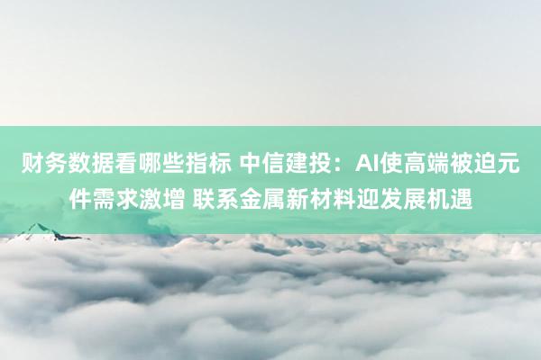 财务数据看哪些指标 中信建投：AI使高端被迫元件需求激增 联