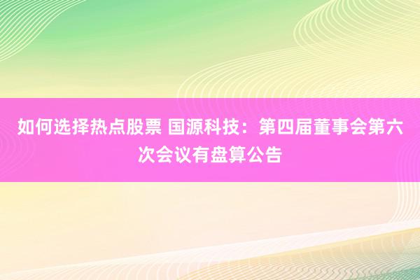 如何选择热点股票 国源科技：第四届董事会第六次会议有盘算公告