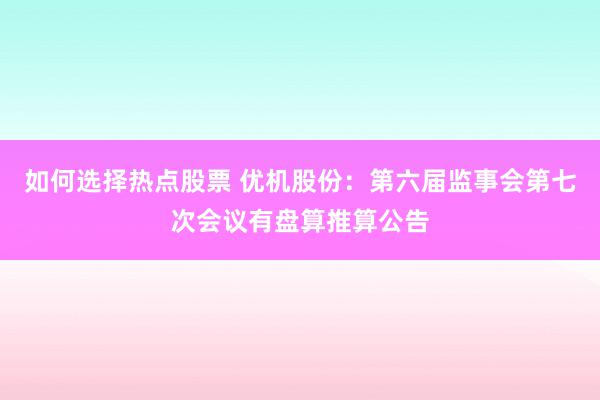 如何选择热点股票 优机股份：第六届监事会第七次会议有盘算推算