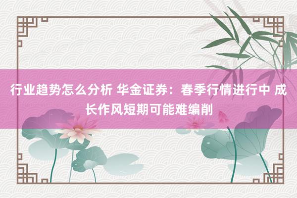 行业趋势怎么分析 华金证券：春季行情进行中 成长作风短期可能