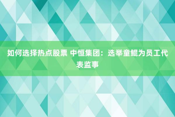 如何选择热点股票 中恒集团：选举童鲲为员工代表监事