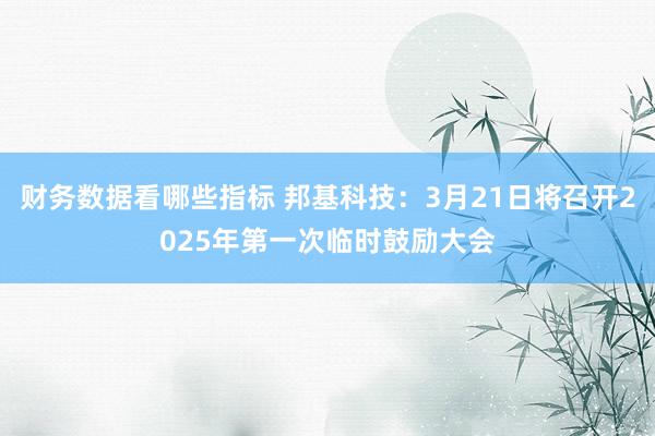 财务数据看哪些指标 邦基科技：3月21日将召开2025年第一次临时鼓励大会