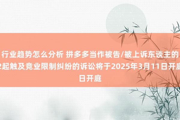 行业趋势怎么分析 拼多多当作被告/被上诉东谈主的2起触及竞业限制纠纷的诉讼将于2025年3月11日开庭