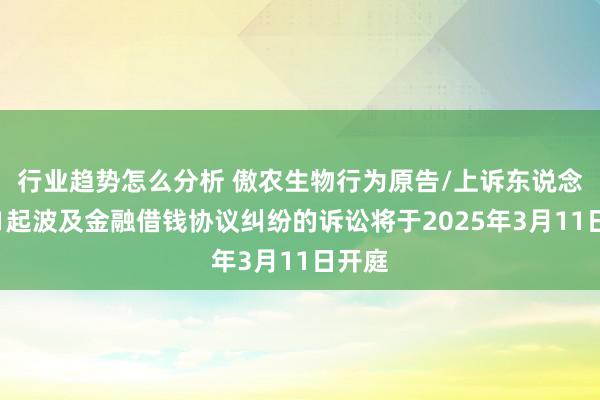 行业趋势怎么分析 傲农生物行为原告/上诉东说念主的1起波及金融借钱协议纠纷的诉讼将于2025年3月11日开庭