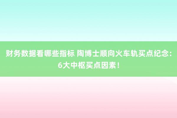 财务数据看哪些指标 陶博士顺向火车轨买点纪念：6大中枢买点因素！