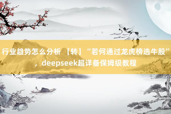 行业趋势怎么分析 【转】“若何通过龙虎榜选牛股”，deepseek超详备保姆级教程