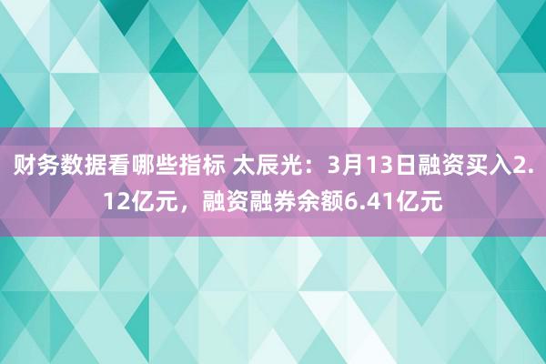 财务数据看哪些指标 太辰光：3月13日融资买入2.12亿元，