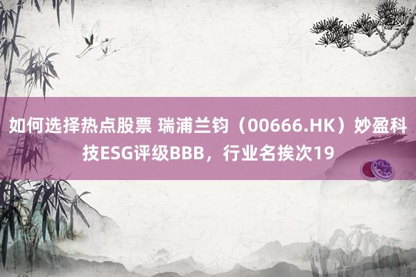 如何选择热点股票 瑞浦兰钧（00666.HK）妙盈科技ESG评级BBB，行业名挨次19