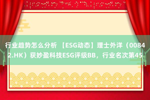 行业趋势怎么分析 【ESG动态】理士外洋（00842.HK）