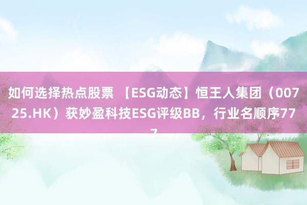 如何选择热点股票 【ESG动态】恒王人集团（00725.HK）获妙盈科技ESG评级BB，行业名顺序77