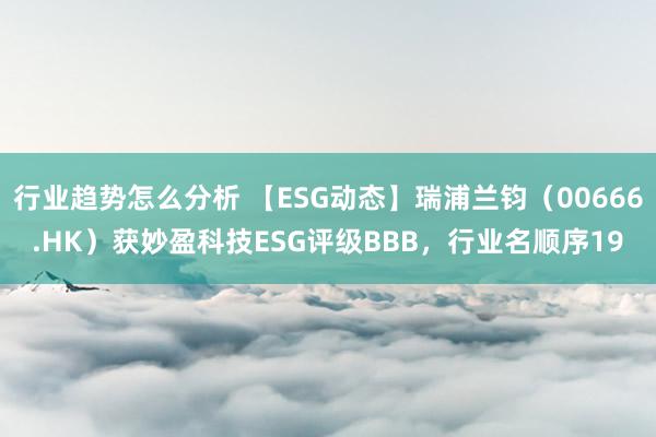 行业趋势怎么分析 【ESG动态】瑞浦兰钧（00666.HK）