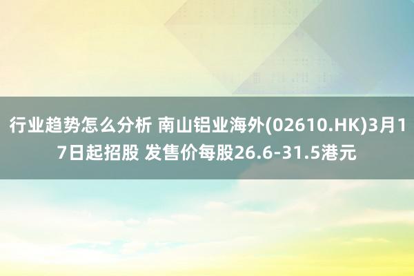 行业趋势怎么分析 南山铝业海外(02610.HK)3月17日