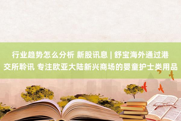 行业趋势怎么分析 新股讯息 | 舒宝海外通过港交所聆讯 专注