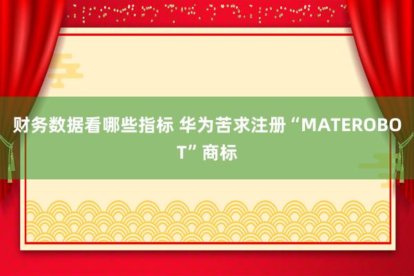 财务数据看哪些指标 华为苦求注册“MATEROBOT”商标