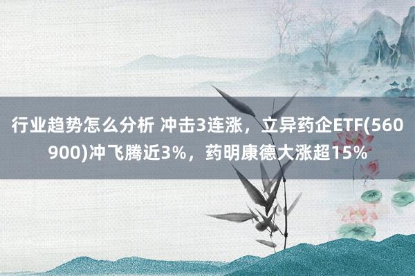 行业趋势怎么分析 冲击3连涨，立异药企ETF(560900)