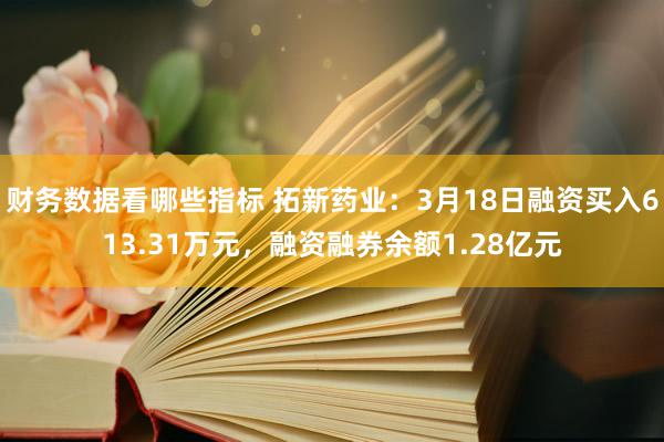 财务数据看哪些指标 拓新药业：3月18日融资买入613.31