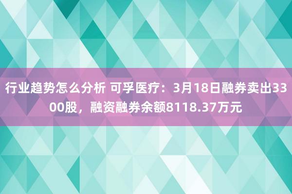 行业趋势怎么分析 可孚医疗：3月18日融券卖出3300股，融