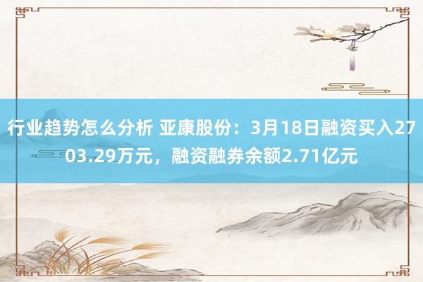 行业趋势怎么分析 亚康股份：3月18日融资买入2703.29