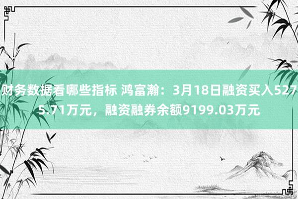 财务数据看哪些指标 鸿富瀚：3月18日融资买入5275.71