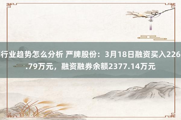 行业趋势怎么分析 严牌股份：3月18日融资买入226.79万元，融资融券余额2377.14万元