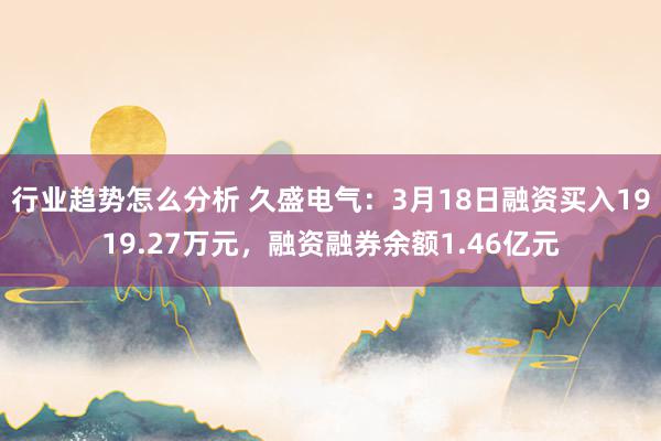 行业趋势怎么分析 久盛电气：3月18日融资买入1919.27