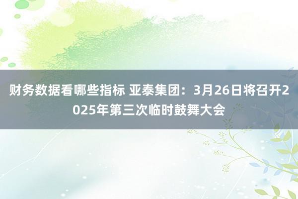 财务数据看哪些指标 亚泰集团：3月26日将召开2025年第三