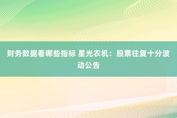 财务数据看哪些指标 星光农机：股票往复十分波动公告